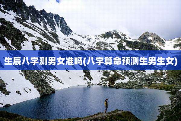 生辰八字测男女准吗(八字算命预测生男生女)