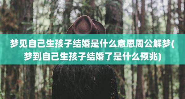 梦见自己生孩子结婚是什么意思周公解梦(梦到自己生孩子结婚了是什么预兆)