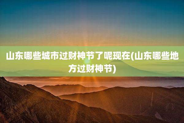 山东哪些城市过财神节了呢现在(山东哪些地方过财神节)