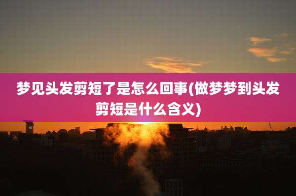 梦见头发剪短了是怎么回事(做梦梦到头发剪短是什么含义)