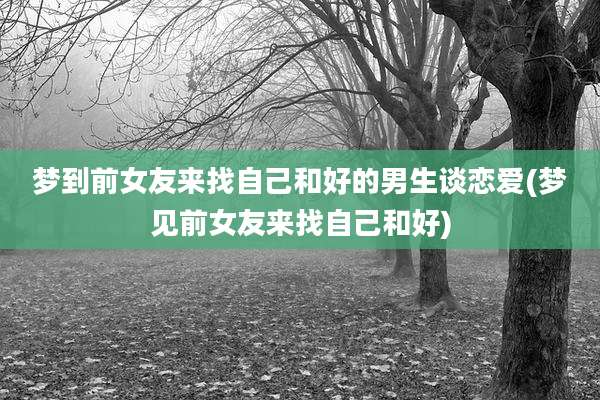 梦到前女友来找自己和好的男生谈恋爱(梦见前女友来找自己和好)