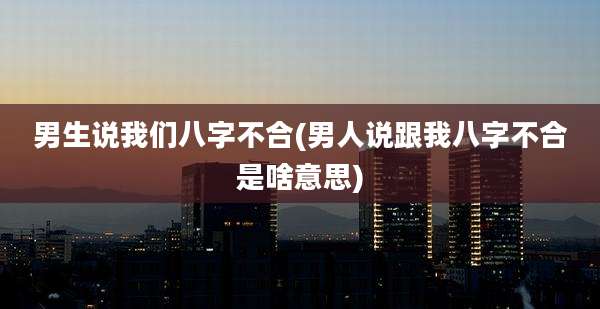 男生说我们八字不合(男人说跟我八字不合是啥意思)