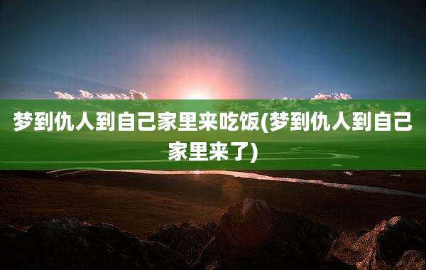 梦到仇人到自己家里来吃饭(梦到仇人到自己家里来了)