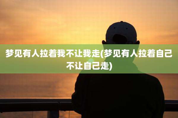 梦见有人拉着我不让我走(梦见有人拉着自己不让自己走)