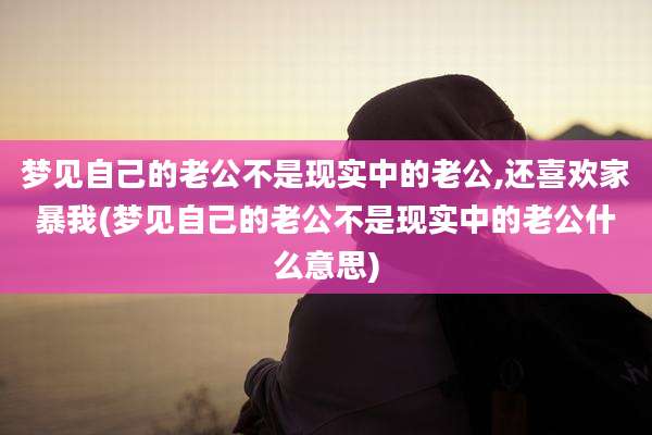 梦见自己的老公不是现实中的老公,还喜欢家暴我(梦见自己的老公不是现实中的老公什么意思)