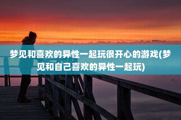 梦见和喜欢的异性一起玩很开心的游戏(梦见和自己喜欢的异性一起玩)