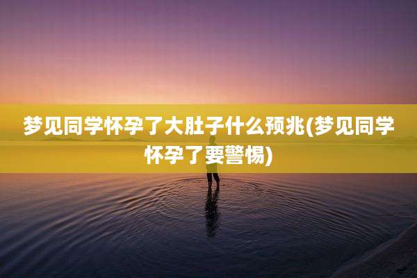 梦见同学怀孕了大肚子什么预兆(梦见同学怀孕了要警惕)