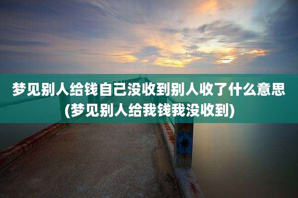 梦见别人给钱自己没收到别人收了什么意思(梦见别人给我钱我没收到)