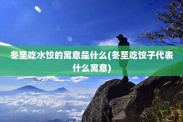 冬至吃水饺的寓意是什么(冬至吃饺子代表什么寓意)