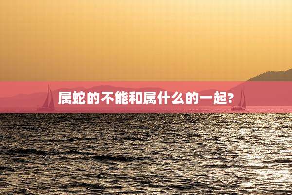 属蛇的不能和属什么的一起?