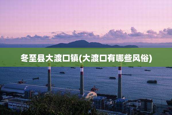 冬至县大渡口镇(大渡口有哪些风俗)