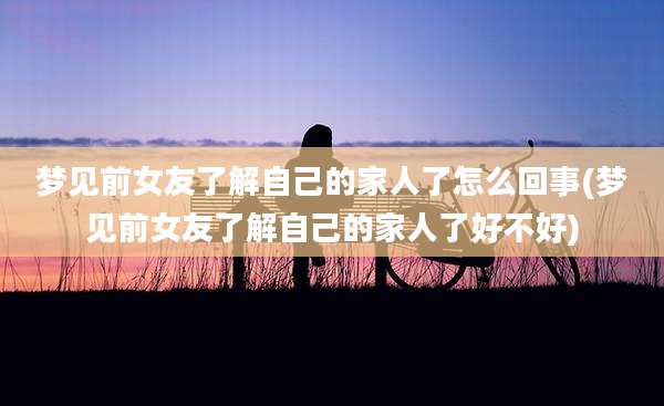 梦见前女友了解自己的家人了怎么回事(梦见前女友了解自己的家人了好不好)