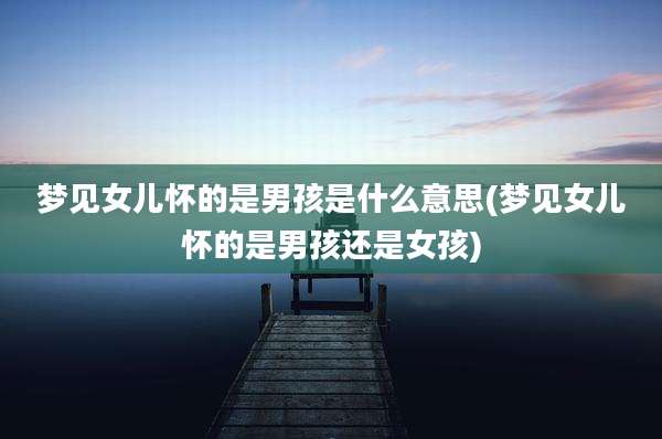 梦见女儿怀的是男孩是什么意思(梦见女儿怀的是男孩还是女孩)