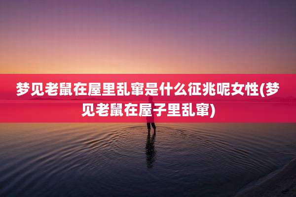 梦见老鼠在屋里乱窜是什么征兆呢女性(梦见老鼠在屋子里乱窜)