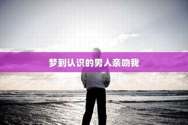 梦到认识的男人亲吻我