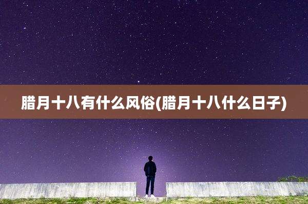 腊月十八有什么风俗(腊月十八什么日子)
