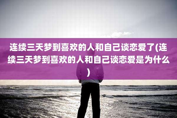 连续三天梦到喜欢的人和自己谈恋爱了(连续三天梦到喜欢的人和自己谈恋爱是为什么)