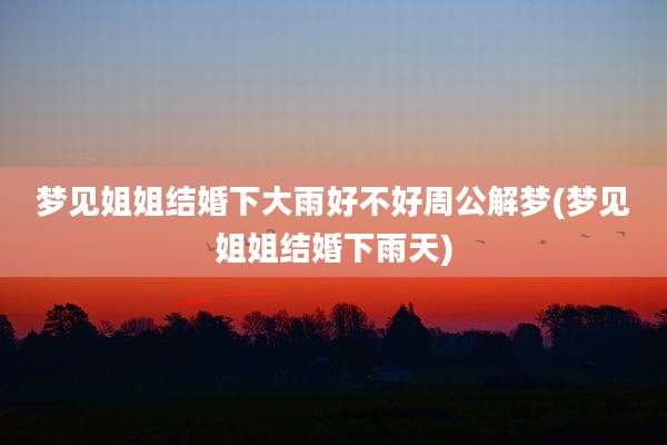 梦见姐姐结婚下大雨好不好周公解梦(梦见姐姐结婚下雨天)