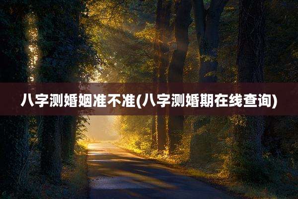 八字测婚姻准不准(八字测婚期在线查询)