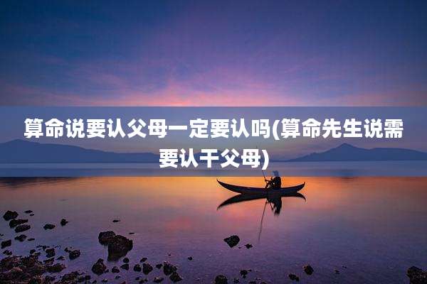 算命说要认父母一定要认吗(算命先生说需要认干父母)