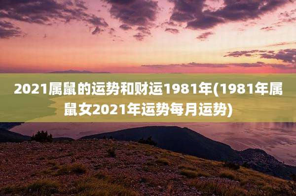2021属鼠的运势和财运1981年(1981年属鼠女2021年运势每月运势)