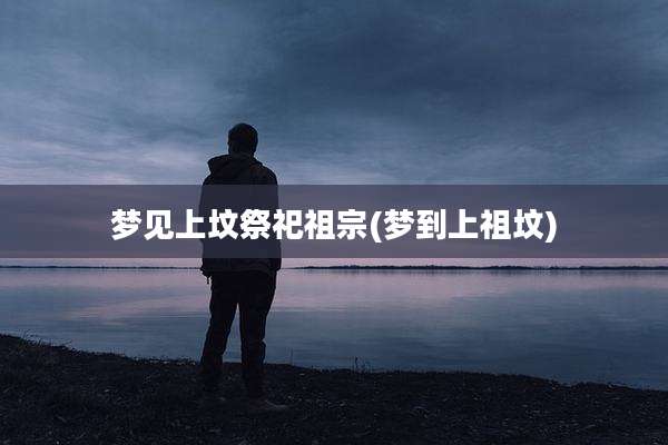 梦见上坟祭祀祖宗(梦到上祖坟)