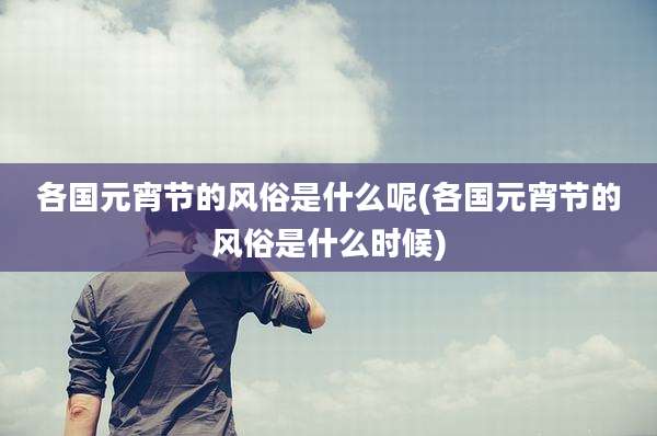 各国元宵节的风俗是什么呢(各国元宵节的风俗是什么时候)