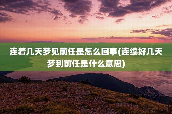 连着几天梦见前任是怎么回事(连续好几天梦到前任是什么意思)