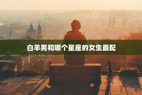 白羊男和哪个星座的女生最配