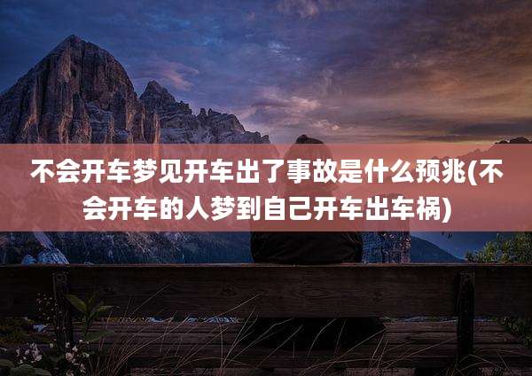不会开车梦见开车出了事故是什么预兆(不会开车的人梦到自己开车出车祸)