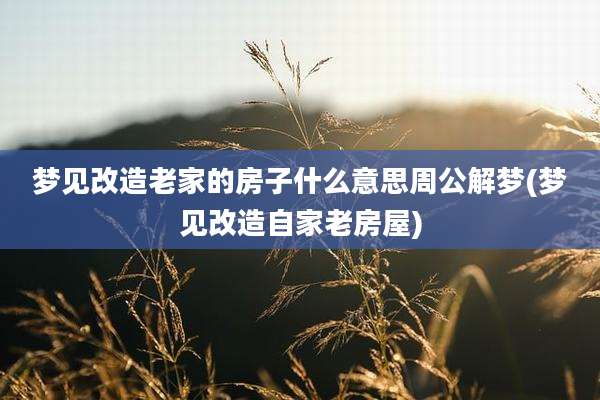 梦见改造老家的房子什么意思周公解梦(梦见改造自家老房屋)