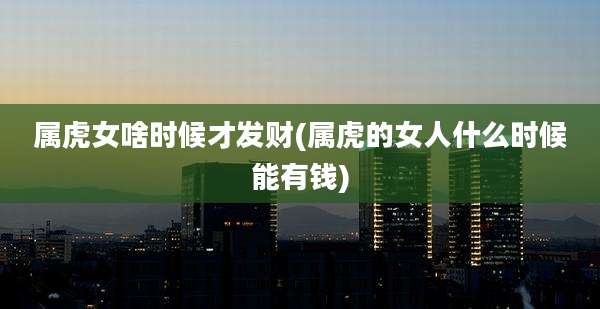 属虎女啥时候才发财(属虎的女人什么时候能有钱)