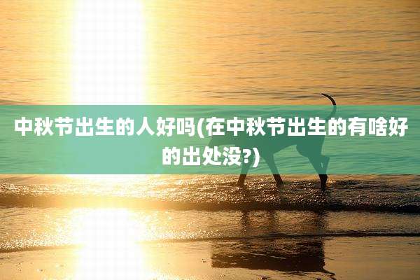 中秋节出生的人好吗(在中秋节出生的有啥好的出处没?)