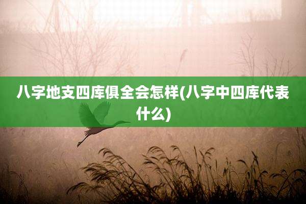 八字地支四库俱全会怎样(八字中四库代表什么)