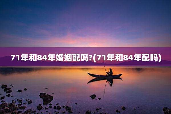 71年和84年婚姻配吗?(71年和84年配吗)