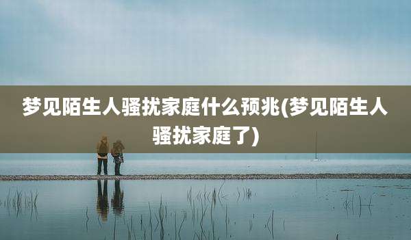 梦见陌生人骚扰家庭什么预兆(梦见陌生人骚扰家庭了)