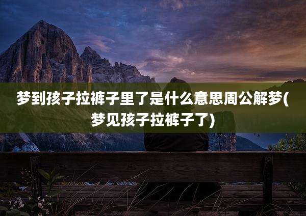 梦到孩子拉裤子里了是什么意思周公解梦(梦见孩子拉裤子了)
