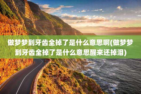 做梦梦到牙齿全掉了是什么意思啊(做梦梦到牙齿全掉了是什么意思醒来还掉泪)