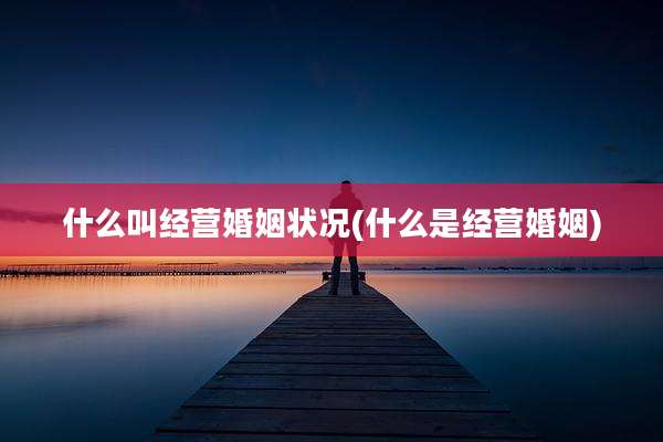 什么叫经营婚姻状况(什么是经营婚姻)