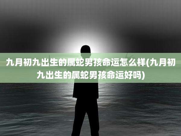 九月初九出生的属蛇男孩命运怎么样(九月初九出生的属蛇男孩命运好吗)