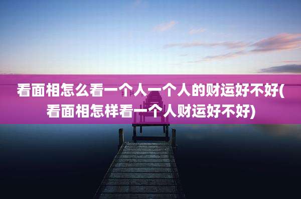 看面相怎么看一个人一个人的财运好不好(看面相怎样看一个人财运好不好)