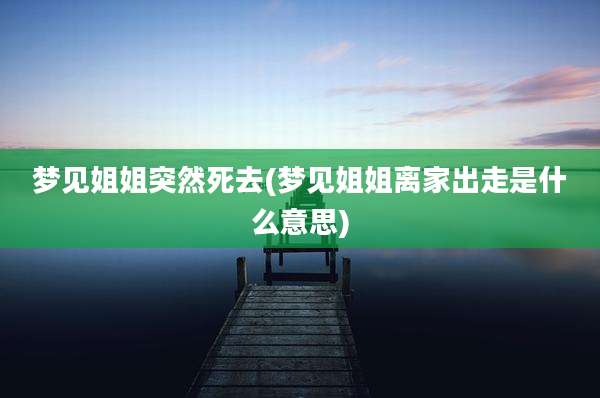 梦见姐姐突然死去(梦见姐姐离家出走是什么意思)