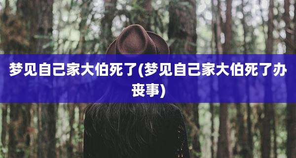 梦见自己家大伯死了(梦见自己家大伯死了办丧事)
