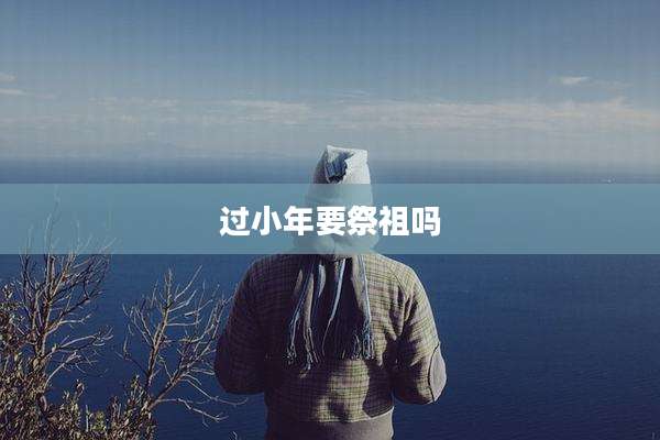 过小年要祭祖吗