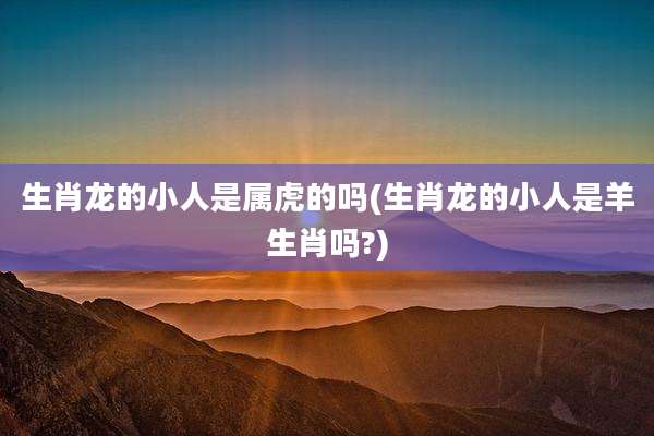 生肖龙的小人是属虎的吗(生肖龙的小人是羊生肖吗?)