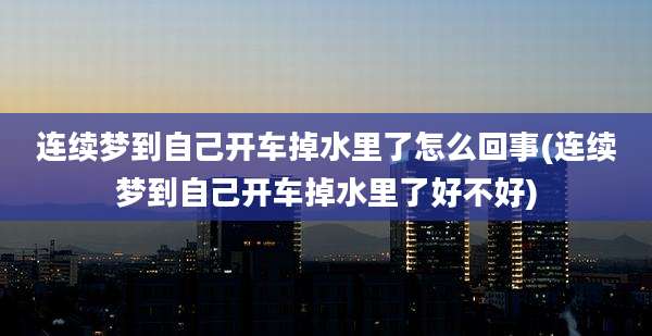 连续梦到自己开车掉水里了怎么回事(连续梦到自己开车掉水里了好不好)