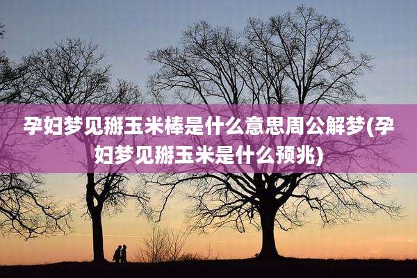 孕妇梦见掰玉米棒是什么意思周公解梦(孕妇梦见掰玉米是什么预兆)