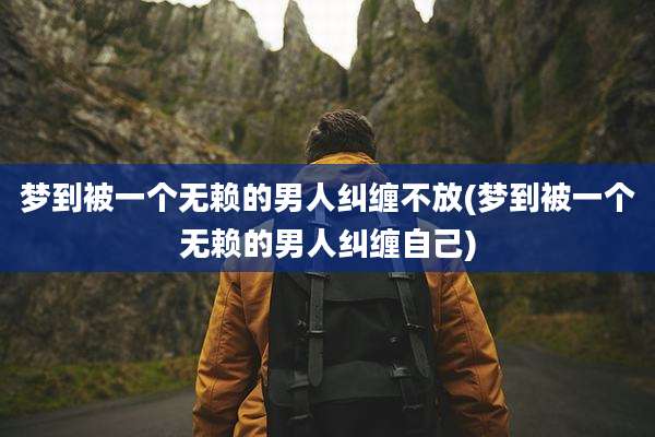 梦到被一个无赖的男人纠缠不放(梦到被一个无赖的男人纠缠自己)