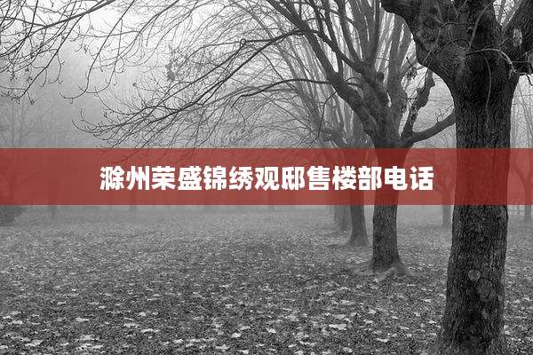 滁州荣盛锦绣观邸售楼部电话