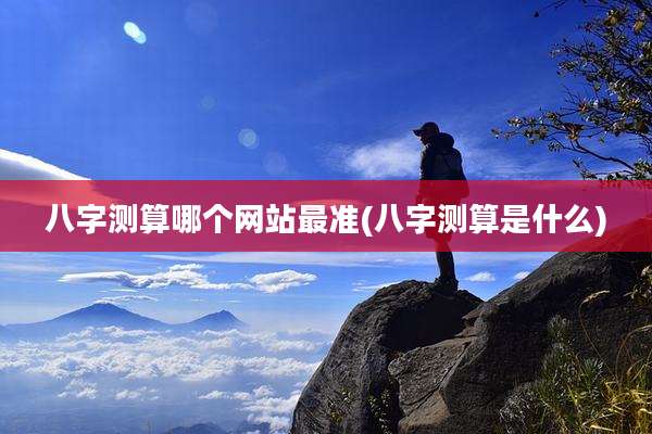 八字测算哪个网站最准(八字测算是什么)